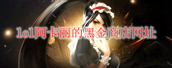 LOL阿卡丽的黑金商店2023年4月活动地址有哪些_LOL阿卡丽的黑金商店2023年4月详情