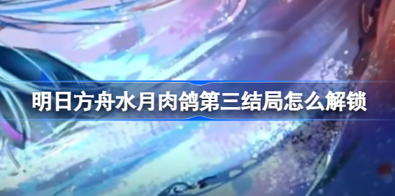 明日方舟水月肉鸽第三结局怎么解锁 明日方舟水月肉鸽第三结局解锁条件一览