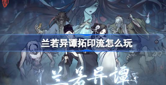 兰若异谭拓印流怎么玩-兰若异谭拓印流玩法分享