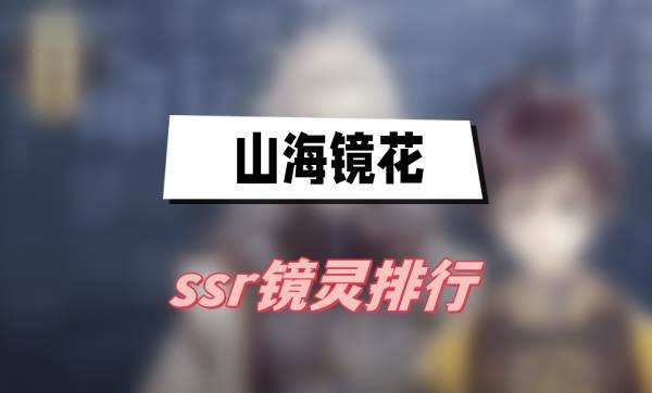 山海镜花ssr镜灵排行2023-山海镜花ssr镜灵强度排行最新一览