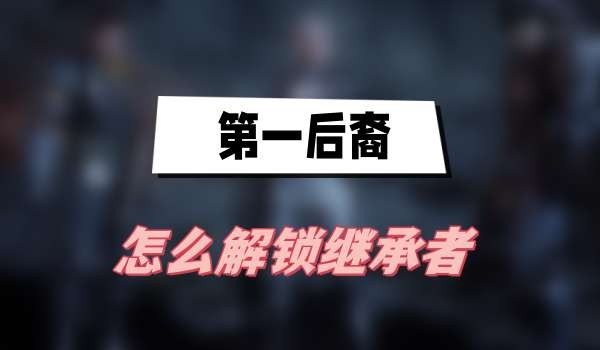 第一后裔怎么解锁继承者-第一后裔继承者解锁方法介绍